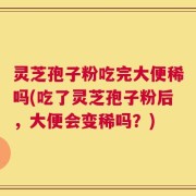 灵芝孢子粉吃完大便稀吗(吃了灵芝孢子粉后，大便会变稀吗？)