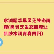 水润韶华黑灵芝生态面膜(黑灵芝生态面膜让肌肤水润青春回归)