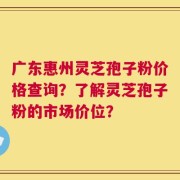 广东惠州灵芝孢子粉价格查询？了解灵芝孢子粉的市场价位？
