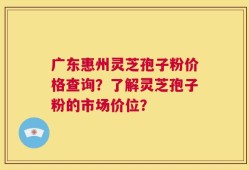 广东惠州灵芝孢子粉价格查询？了解灵芝孢子粉的市场价位？