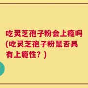吃灵芝孢子粉会上瘾吗(吃灵芝孢子粉是否具有上瘾性？)