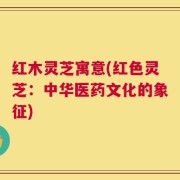 红木灵芝寓意(红色灵芝：中华医药文化的象征)