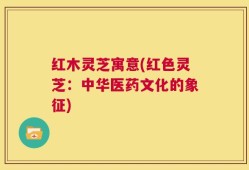 红木灵芝寓意(红色灵芝：中华医药文化的象征)