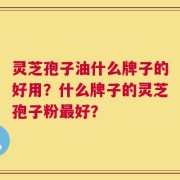 灵芝孢子油什么牌子的好用？什么牌子的灵芝孢子粉最好？