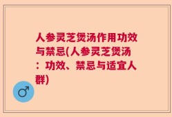 人参灵芝煲汤作用功效与禁忌(人参灵芝煲汤：功效、禁忌与适宜人群)
