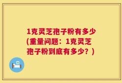 1克灵芝孢子粉有多少(重量问题：1克灵芝孢子粉到底有多少？)