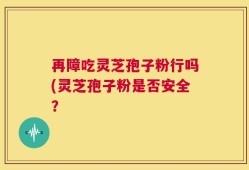 再障吃灵芝孢子粉行吗(灵芝孢子粉是否安全？
