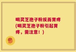 喝灵芝孢子粉反而胃疼(喝灵芝孢子粉引起胃疼，需注意！)