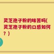灵芝孢子粉的味苦吗(灵芝孢子粉的口感如何？)
