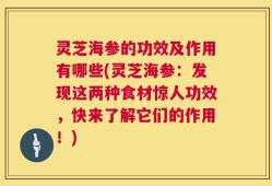 灵芝海参的功效及作用有哪些(灵芝海参：发现这两种食材惊人功效，快来了解它们的作用！)