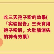 吃三天孢子粉的效果(「实验报告」三天食用孢子粉后，大肚腩消失的神奇效果)