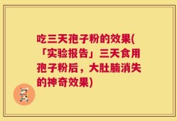 吃三天孢子粉的效果(「实验报告」三天食用孢子粉后，大肚腩消失的神奇效果)