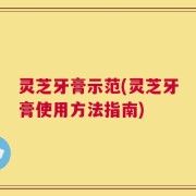 灵芝牙膏示范(灵芝牙膏使用方法指南)