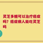 灵芝多糖可以治疗癌症吗？癌症病人能吃灵芝吗