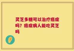 灵芝多糖可以治疗癌症吗？癌症病人能吃灵芝吗