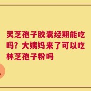灵芝孢子胶囊经期能吃吗？大姨妈来了可以吃林芝孢子粉吗