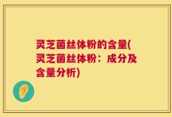 灵芝菌丝体粉的含量(灵芝菌丝体粉：成分及含量分析)