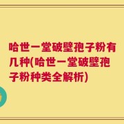 哈世一堂破壁孢子粉有几种(哈世一堂破壁孢子粉种类全解析)