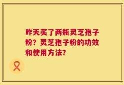 昨天买了两瓶灵芝孢子粉？灵芝孢子粉的功效和使用方法？