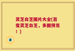 灵芝白芝图片大全(百变灵芝白芝，多图预览！)