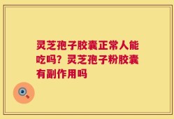 灵芝孢子胶囊正常人能吃吗？灵芝孢子粉胶囊有副作用吗