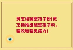 灵芝楼破壁孢子粉(灵芝楼推出破壁孢子粉，强效增强免疫力)
