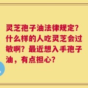 灵芝孢子油法律规定？什么样的人吃灵芝会过敏啊？最近想入手孢子油，有点担心？