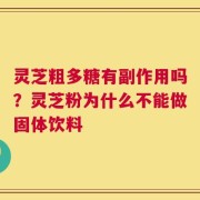 灵芝粗多糖有副作用吗？灵芝粉为什么不能做固体饮料