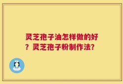 灵芝孢子油怎样做的好？灵芝孢子粉制作法？