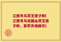 江西寻乌灵芝孢子粉(江西寻乌岳麓山灵芝孢子粉，荟萃天地精华)