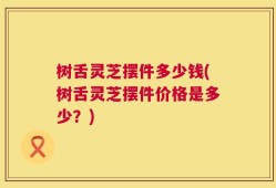 树舌灵芝摆件多少钱(树舌灵芝摆件价格是多少？)