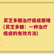 灵芝多糖治疗癌症原理(灵芝多糖：一种治疗癌症的有效方法)