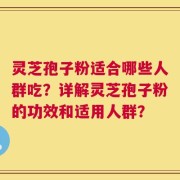 灵芝孢子粉适合哪些人群吃？详解灵芝孢子粉的功效和适用人群？