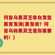 何首乌黑灵芝非白发变黑育发液(黑发液？何首乌和黑灵芝是你需要的！)