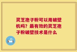 灵芝孢子粉可以用破壁机吗？最有效的灵芝孢子粉破壁技术是什么