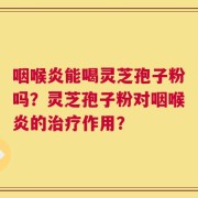 咽喉炎能喝灵芝孢子粉吗？灵芝孢子粉对咽喉炎的治疗作用？