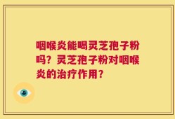 咽喉炎能喝灵芝孢子粉吗？灵芝孢子粉对咽喉炎的治疗作用？