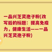 一品兴芝灵孢子粉(改写后的标题：提高免疫力，健康生活——一品兴芝灵孢子粉)