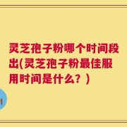 灵芝孢子粉哪个时间段出(灵芝孢子粉最佳服用时间是什么？)