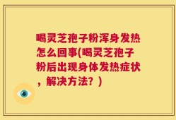 喝灵芝孢子粉浑身发热怎么回事(喝灵芝孢子粉后出现身体发热症状，解决方法？)