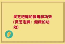 灵芝泡脚的做用和功效(灵芝泡脚：健康的功效)