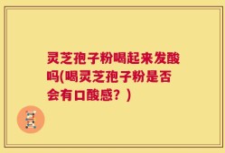 灵芝孢子粉喝起来发酸吗(喝灵芝孢子粉是否会有口酸感？)