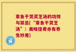 章鱼干煲灵芝汤的功效与禁忌(“章鱼干灵芝汤”：美味佳肴亦有养生妙用)
