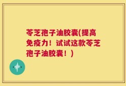 苓芝孢子油胶囊(提高免疫力！试试这款苓芝孢子油胶囊！)