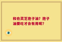 和也灵芝孢子油？孢子油要吃才会有用呢？