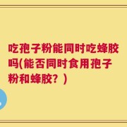 吃孢子粉能同时吃蜂胶吗(能否同时食用孢子粉和蜂胶？)