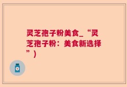灵芝孢子粉美食_“灵芝孢子粉：美食新选择”)
