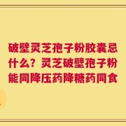 破壁灵芝孢子粉胶囊忌什么？灵芝破壁孢子粉能同降压药降糖药同食