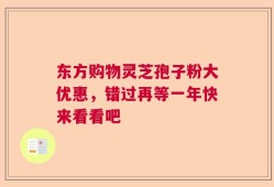 东方购物灵芝孢子粉大优惠，错过再等一年快来看看吧