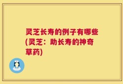 灵芝长寿的例子有哪些(灵芝：助长寿的神奇草药)